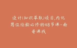 设计(知识萃取)项目,内化岗位经验必修的48节课-南哥课栈-宝藏资源殿