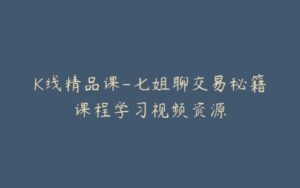 K线精品课-七姐聊交易秘籍课程学习视频资源-宝藏资源殿