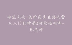珠宝文玩-高阶商品直播运营从入门到精通3阶段福利课-张老师-宝藏资源殿