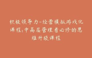 积极领导力-经营模拟游戏化课程:中高层管理者必修的思维升级课程-宝藏资源殿