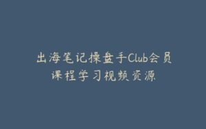 出海笔记操盘手Club会员课程学习视频资源-宝藏资源殿