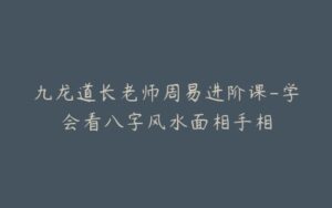九龙道长老师周易进阶课-学会看八字风水面相手相-宝藏资源殿
