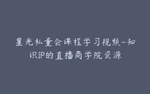 星光私董会课程学习视频-知识IP的直播商学院资源-宝藏资源殿
