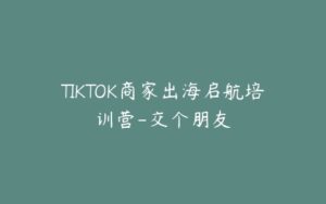 TIKTOK商家出海启航培训营-交个朋友-宝藏资源殿