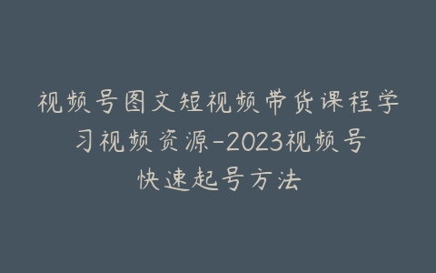 视频号图文短视频带货课程学习视频资源-2023视频号快速起号方法-宝藏资源殿