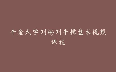 牛金大学刘彬刘牛操盘术视频课程-宝藏资源殿