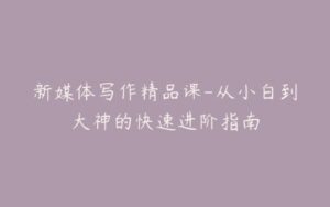 新媒体写作精品课-从小白到大神的快速进阶指南-宝藏资源殿