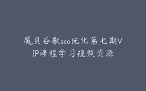 魔贝谷歌seo优化第七期VIP课程学习视频资源-宝藏资源殿