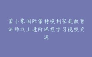 蒙小象国际蒙特梭利家庭教育讲师线上进阶课程学习视频资源-宝藏资源殿