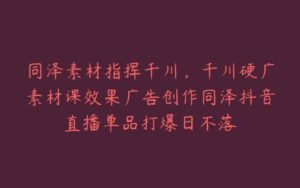 同泽素材指挥千川,千川硬广素材课效果广告创作同泽抖音直播单品打爆日不落-宝藏资源殿