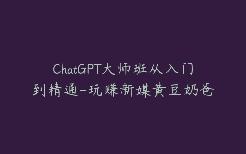 ChatGPT大师班从入门到精通-玩赚新媒黄豆奶爸-宝藏资源殿