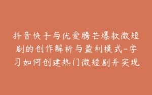 抖音快手与优爱腾芒爆款微短剧的创作解析与盈利模式-学习如何创建热门微短剧并实现盈利-宝藏资源殿