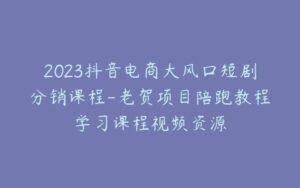 2023抖音电商大风口短剧分销课程-老贺项目陪跑教程学习课程视频资源-宝藏资源殿