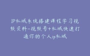 IP私域系统搭建课程学习视频资料-视频号+私域快速打通你的个人ip私域-宝藏资源殿