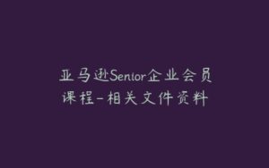 亚马逊Senior企业会员课程-相关文件资料-宝藏资源殿