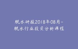 脱水研报2018年08月-脱水行业投资分析课程-宝藏资源殿
