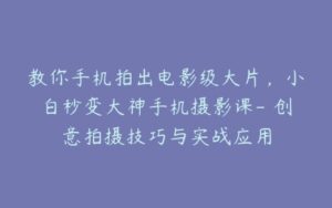 教你手机拍出电影级大片,小白秒变大神手机摄影课- 创意拍摄技巧与实战应用-宝藏资源殿
