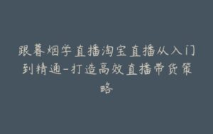 跟暮烟学直播淘宝直播从入门到精通-打造高效直播带货策略-宝藏资源殿