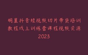 明星抖音短视频切片带货培训教程线上训练营课程视频资源2023-宝藏资源殿