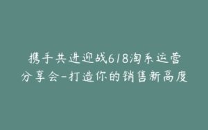 携手共进迎战618淘系运营分享会-打造你的销售新高度-宝藏资源殿