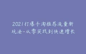 2021打爆手淘推荐流量新玩法-从零实践到快速增长-宝藏资源殿