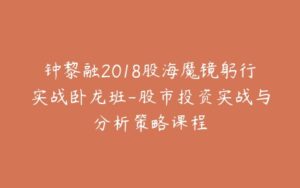 钟黎融2018股海魔镜躬行实战卧龙班-股市投资实战与分析策略课程-宝藏资源殿