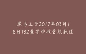 黑马王子2017年03月18日T32量学炒股音频教程-宝藏资源殿