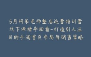 5月阿呆老师整店运营特训营线下课精华回看-打造引人注目的手淘首页布局与销售策略-宝藏资源殿