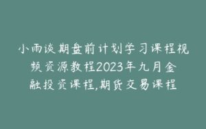 小雨谈期盘前计划学习课程视频资源教程2023年九月金融投资课程,期货交易课程-宝藏资源殿