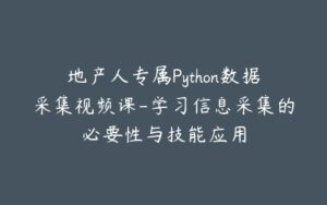 地产人专属Python数据采集视频课-学习信息采集的必要性与技能应用-宝藏资源殿