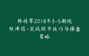 韩将军2018年3-5期视频课程-实战股市技巧与操盘策略-宝藏资源殿