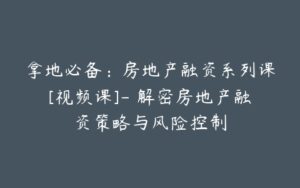 拿地必备：房地产融资系列课[视频课]- 解密房地产融资策略与风险控制-宝藏资源殿