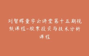 刘智辉量学云讲堂第十五期视频课程-股票投资与技术分析课程-宝藏资源殿
