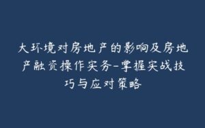 大环境对房地产的影响及房地产融资操作实务-掌握实战技巧与应对策略-宝藏资源殿