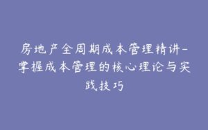 房地产全周期成本管理精讲-掌握成本管理的核心理论与实践技巧-宝藏资源殿