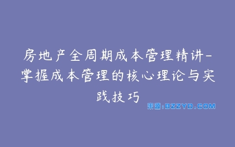 房地产全周期成本管理精讲-掌握成本管理的核心理论与实践技巧-宝藏资源殿