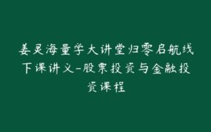 姜灵海量学大讲堂归零启航线下课讲义-股票投资与金融投资课程-宝藏资源殿