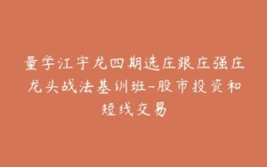量学江宇龙四期选庄跟庄强庄龙头战法基训班-股市投资和短线交易-宝藏资源殿