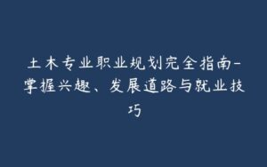 土木专业职业规划完全指南-掌握兴趣、发展道路与就业技巧-宝藏资源殿