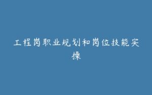 工程岗职业规划和岗位技能实操-宝藏资源殿