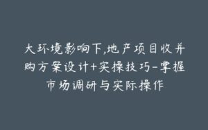 大环境影响下,地产项目收并购方案设计+实操技巧-掌握市场调研与实际操作-宝藏资源殿