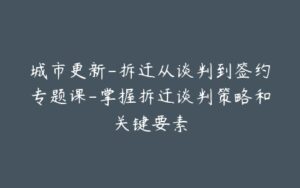 城市更新-拆迁从谈判到签约专题课-掌握拆迁谈判策略和关键要素-宝藏资源殿