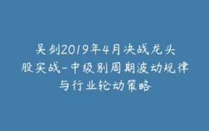 吴剑2019年4月决战龙头股实战-中级别周期波动规律与行业轮动策略-宝藏资源殿