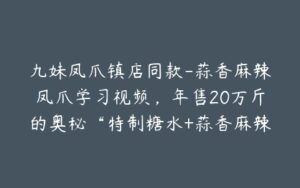九妹凤爪镇店同款-蒜香麻辣凤爪学习视频,年售20万斤的奥秘“特制糖水+蒜香麻辣汁”,0保留分享-宝藏资源殿