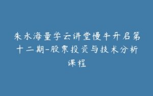 朱永海量学云讲堂慢牛开启第十二期-股票投资与技术分析课程-宝藏资源殿