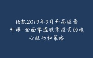 杨凯2019年9月开高级晋升课-全面掌握股票投资的核心技巧和策略-宝藏资源殿
