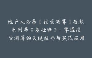 地产人必备【投资测算】视频系列课《基础班》- 掌握投资测算的关键技巧与实践应用-宝藏资源殿