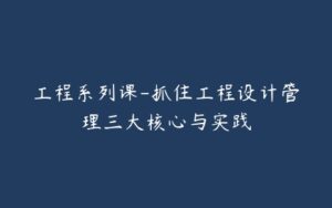 工程系列课-抓住工程设计管理三大核心与实践-宝藏资源殿