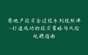 房地产投资全过程系列视频课-打造成功的投资策略与风险规避指南-宝藏资源殿