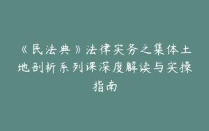 《民法典》法律实务之集体土地剖析系列课深度解读与实操指南-宝藏资源殿